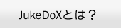 JukeDoXとは？
